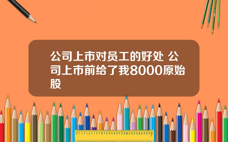 公司上市对员工的好处 公司上市前给了我8000原始股